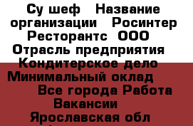 Су-шеф › Название организации ­ Росинтер Ресторантс, ООО › Отрасль предприятия ­ Кондитерское дело › Минимальный оклад ­ 53 000 - Все города Работа » Вакансии   . Ярославская обл.,Фоминское с.